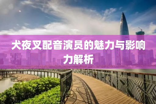 犬夜叉配音演员的魅力与影响力解析