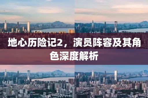 地心历险记2，演员阵容及其角色深度解析