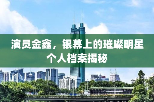 演员金鑫，银幕上的璀璨明星个人档案揭秘