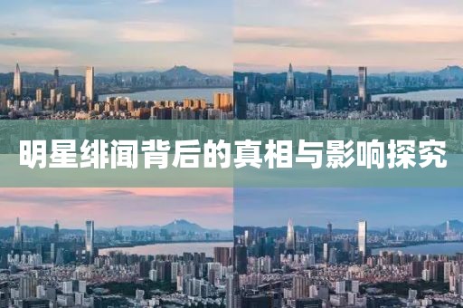 明星绯闻背后的真相与影响探究