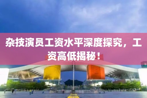 杂技演员工资水平深度探究，工资高低揭秘！