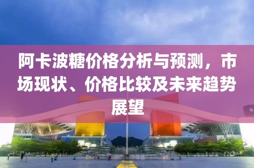 阿卡波糖价格分析与预测，市场现状、价格比较及未来趋势展望