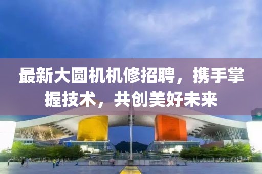 最新大圆机机修招聘，携手掌握技术，共创美好未来