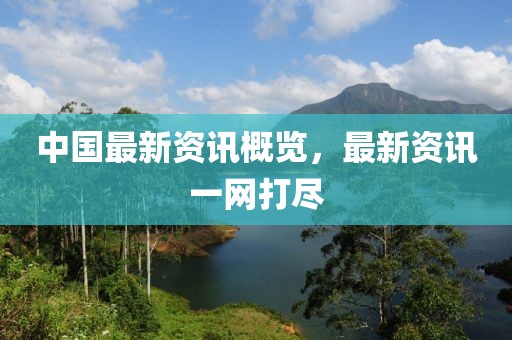 中国最新资讯概览，最新资讯一网打尽
