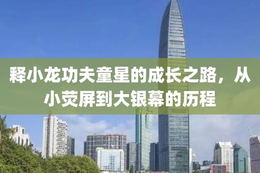 释小龙功夫童星的成长之路，从小荧屏到大银幕的历程