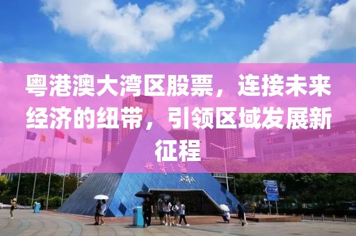 粤港澳大湾区股票，连接未来经济的纽带，引领区域发展新征程