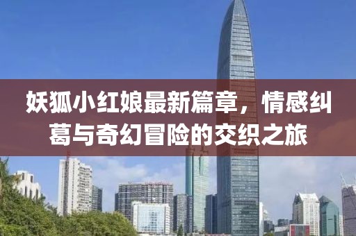 妖狐小红娘最新篇章，情感纠葛与奇幻冒险的交织之旅