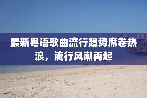 最新粤语歌曲流行趋势席卷热浪，流行风潮再起