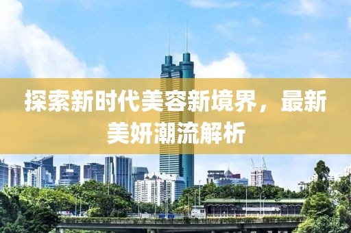 探索新时代美容新境界，最新美妍潮流解析