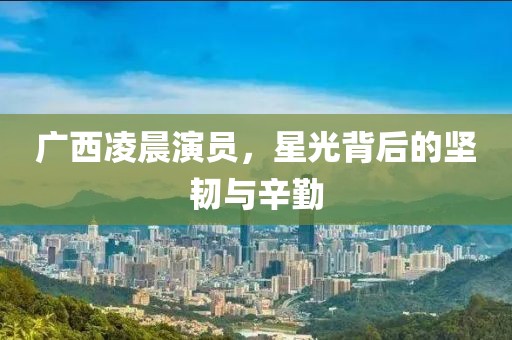 广西凌晨演员，星光背后的坚韧与辛勤