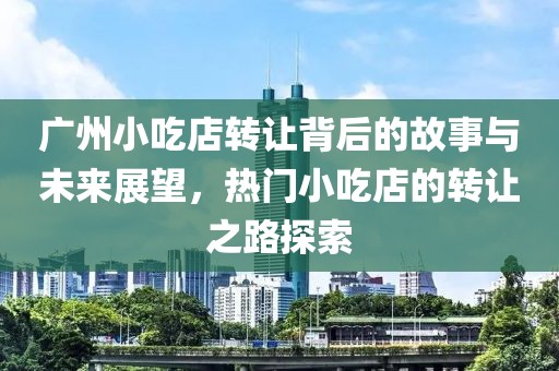 广州小吃店转让背后的故事与未来展望，热门小吃店的转让之路探索