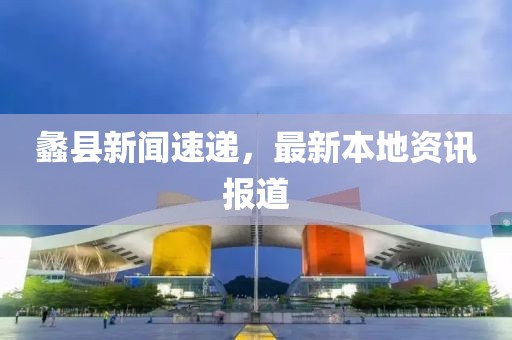 蠡县新闻速递，最新本地资讯报道
