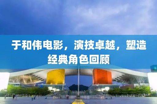 于和伟电影，演技卓越，塑造经典角色回顾