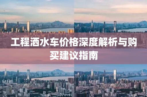 工程洒水车价格深度解析与购买建议指南