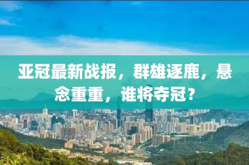 亚冠最新战报，群雄逐鹿，悬念重重，谁将夺冠？