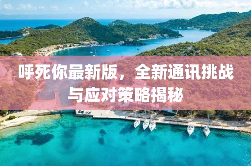 呼死你最新版，全新通讯挑战与应对策略揭秘