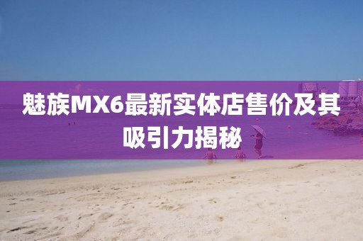 魅族MX6最新实体店售价及其吸引力揭秘