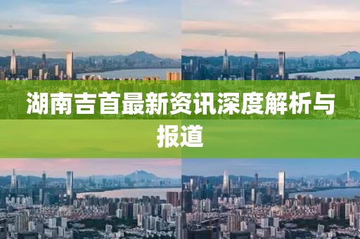 湖南吉首最新资讯深度解析与报道