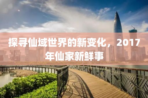 探寻仙域世界的新变化，2017年仙家新鲜事