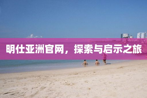 明仕亚洲官网，探索与启示之旅