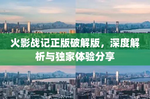 火影战记正版破解版，深度解析与独家体验分享