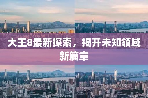大王8最新探索，揭开未知领域新篇章