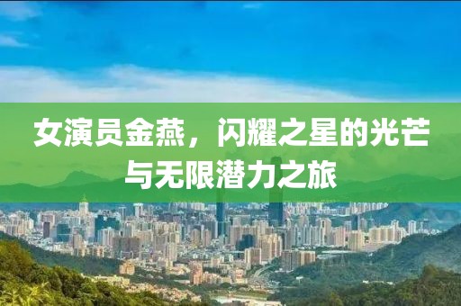女演员金燕，闪耀之星的光芒与无限潜力之旅