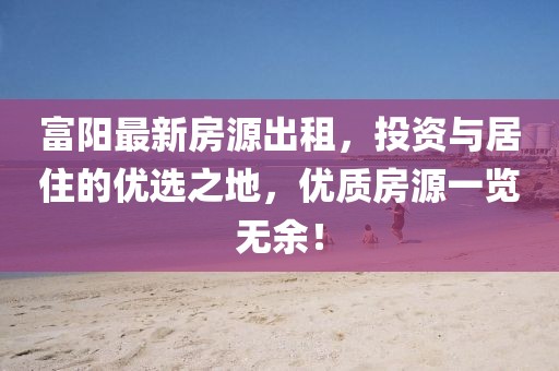 富阳最新房源出租，投资与居住的优选之地，优质房源一览无余！