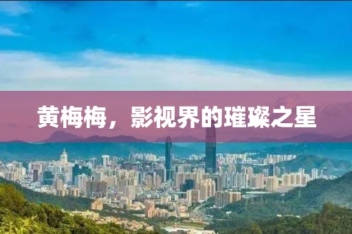 黄梅梅，影视界的璀璨之星