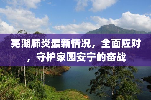 芜湖肺炎最新情况，全面应对，守护家园安宁的奋战