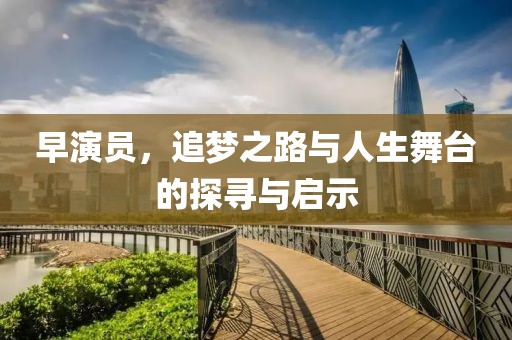 早演员，追梦之路与人生舞台的探寻与启示