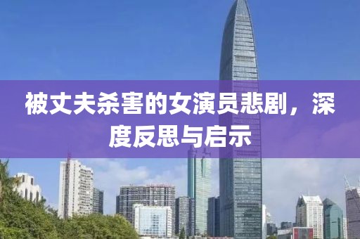 被丈夫杀害的女演员悲剧，深度反思与启示