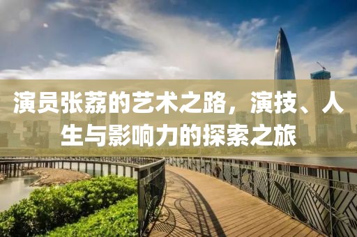 演员张荔的艺术之路，演技、人生与影响力的探索之旅