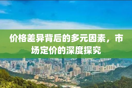 价格差异背后的多元因素，市场定价的深度探究