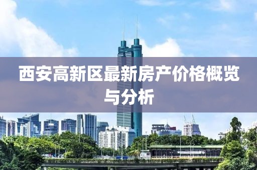 西安高新区最新房产价格概览与分析