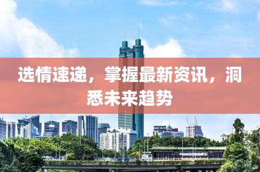 选情速递，掌握最新资讯，洞悉未来趋势