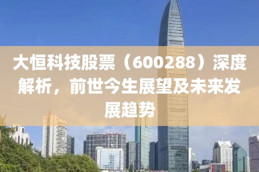 大恒科技股票（600288）深度解析，前世今生展望及未来发展趋势