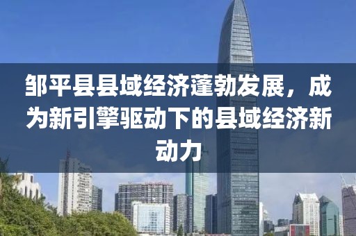 邹平县县域经济蓬勃发展，成为新引擎驱动下的县域经济新动力
