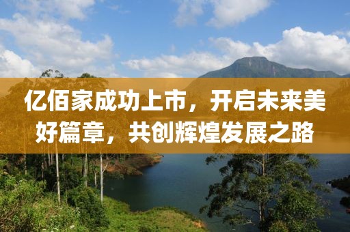 亿佰家成功上市，开启未来美好篇章，共创辉煌发展之路