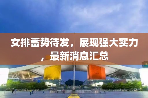 女排蓄势待发，展现强大实力，最新消息汇总