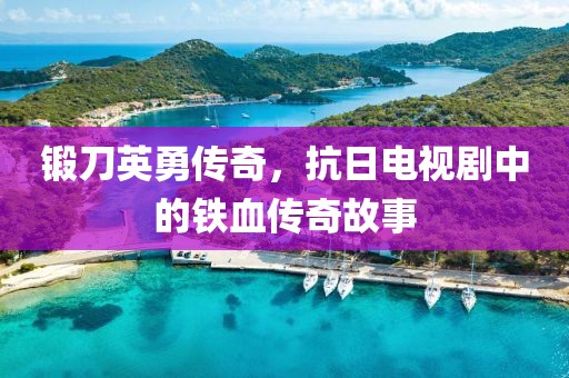 锻刀英勇传奇，抗日电视剧中的铁血传奇故事
