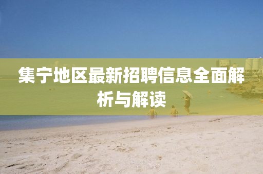 集宁地区最新招聘信息全面解析与解读