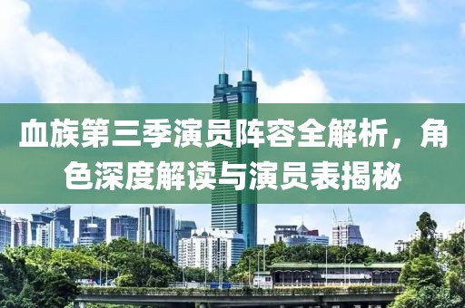 血族第三季演员阵容全解析，角色深度解读与演员表揭秘