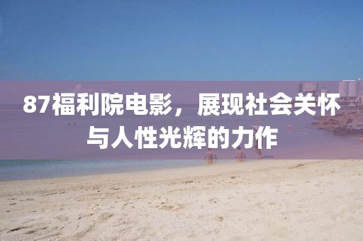 87福利院电影，展现社会关怀与人性光辉的力作