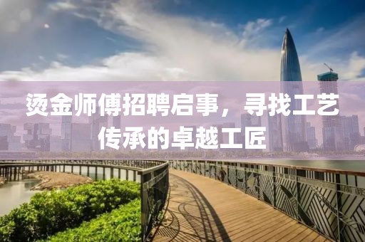 烫金师傅招聘启事，寻找工艺传承的卓越工匠