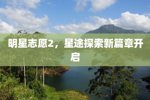 明星志愿2，星途探索新篇章开启