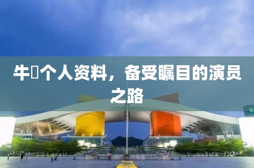 牛犇个人资料，备受瞩目的演员之路