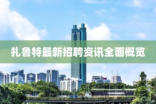扎鲁特最新招聘资讯全面概览