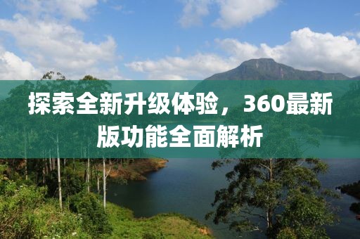 探索全新升级体验，360最新版功能全面解析