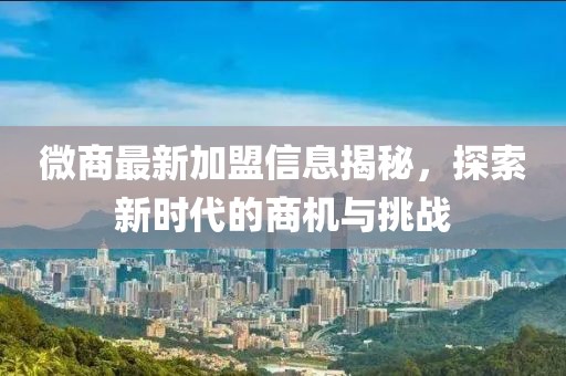 微商最新加盟信息揭秘，探索新时代的商机与挑战